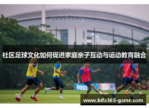 社区足球文化如何促进家庭亲子互动与运动教育融合